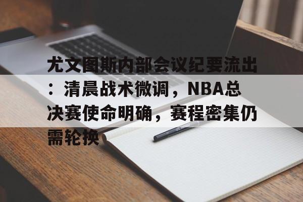 APP下载-关于尤文图斯内部会议纪要流出：清晨战术微调，NBA总决赛使命明确，赛程密集仍需轮换的信息